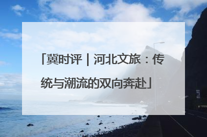 冀时评｜河北文旅：传统与潮流的双向奔赴