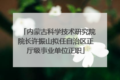内蒙古科学技术研究院院长许振山拟任自治区正厅级事业单位正职