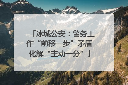 冰城公安：警务工作“前移一步”矛盾化解“主动一分”