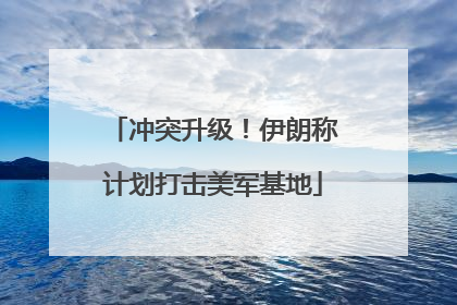冲突升级！伊朗称计划打击美军基地