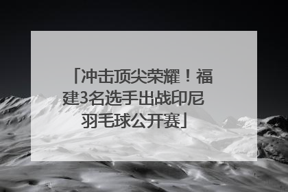 冲击顶尖荣耀!福建3名选手出战印尼羽毛球公开赛
