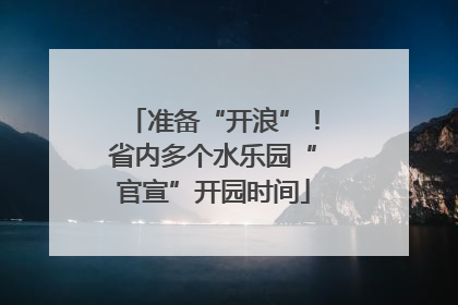 准备“开浪”！省内多个水乐园“官宣”开园时间