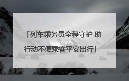 列车乘务员全程守护 助行动不便乘客平安出行