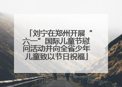 刘宁在郑州开展“六一”国际儿童节慰问活动并向全省少年儿童致以节日祝福