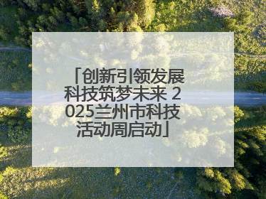创新引领发展 科技筑梦未来 2025兰州市科技活动周启动