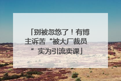 别被忽悠了！有博主诉苦“被大厂裁员”实为引流卖课