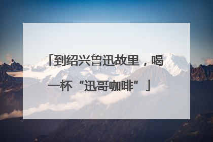 到绍兴鲁迅故里，喝一杯“迅哥咖啡”