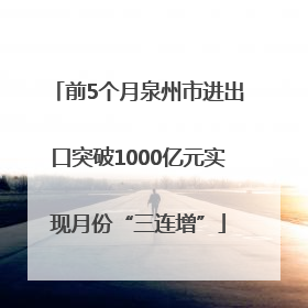 前5个月泉州市进出口突破1000亿元实现月份“三连增”