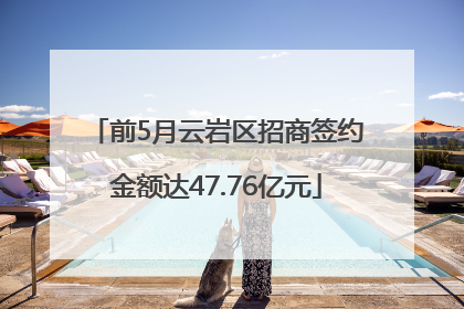 前5月云岩区招商签约金额达47.76亿元