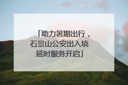 助力暑期出行，石景山公安出入境延时服务开启