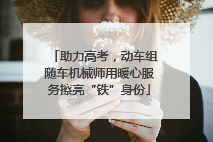 助力高考，动车组随车机械师用暖心服务擦亮“铁”身份