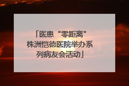 医患“零距离” 株洲恺德医院举办系列病友会活动