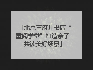 北京王府井书店“童阅学堂”打造亲子共读美好场景