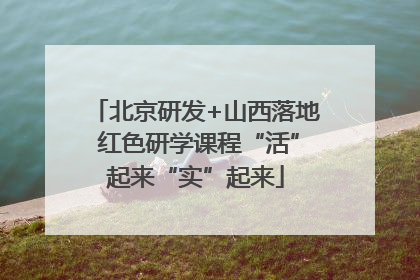 北京研发+山西落地 红色研学课程“活”起来“实”起来