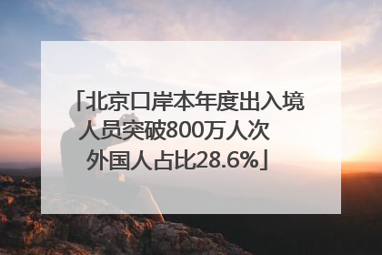 北京口岸本年度出入境人员突破800万人次 外国人占比28.6%