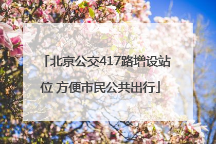 北京公交417路增设站位 方便市民公共出行