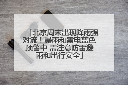 北京周末出现降雨强对流！暴雨和雷电蓝色预警中 需注意防雷避雨和出行安全