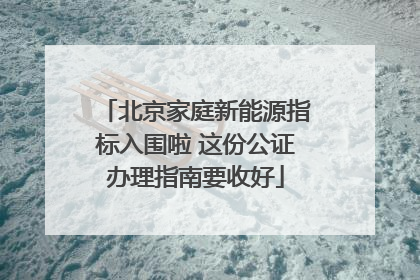 北京家庭新能源指标入围啦 这份公证办理指南要收好