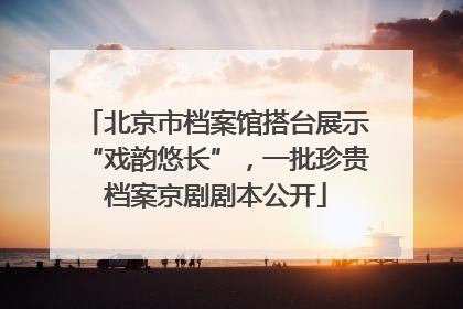 北京市档案馆搭台展示“戏韵悠长”，一批珍贵档案京剧剧本公开