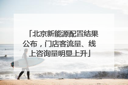 北京新能源配置结果公布，门店客流量、线上咨询量明显上升