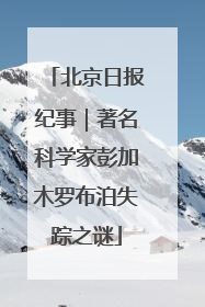 北京日报纪事｜著名科学家彭加木罗布泊失踪之谜
