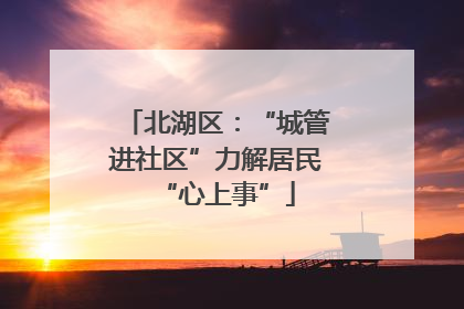 北湖区：“城管进社区”力解居民“心上事”