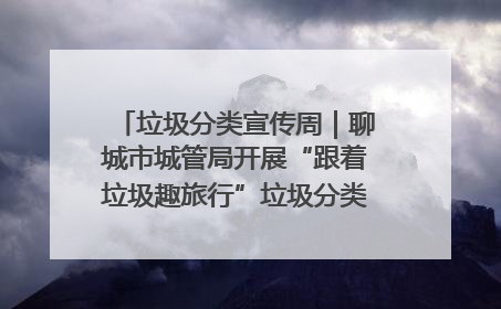 垃圾分类宣传周｜聊城市城管局开展“跟着垃圾趣旅行”垃圾分类科普宣传活动