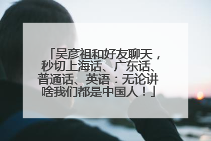 吴彦祖和好友聊天，秒切上海话、广东话、普通话、英语：无论讲啥我们都是中国人！