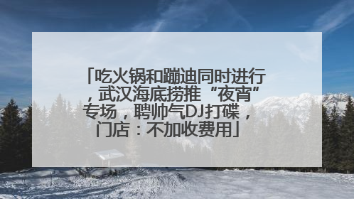 吃火锅和蹦迪同时进行，武汉海底捞推“夜宵”专场，聘帅气DJ打碟，门店：不加收费用
