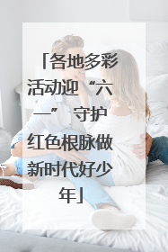 各地多彩活动迎“六一” 守护红色根脉做新时代好少年