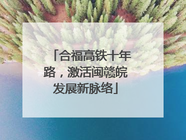 合福高铁十年路，激活闽赣皖发展新脉络