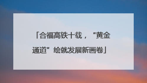 合福高铁十载，“黄金通道”绘就发展新画卷