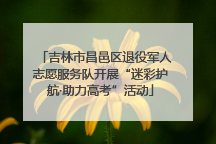 吉林市昌邑区退役军人志愿服务队开展“迷彩护航·助力高考”活动