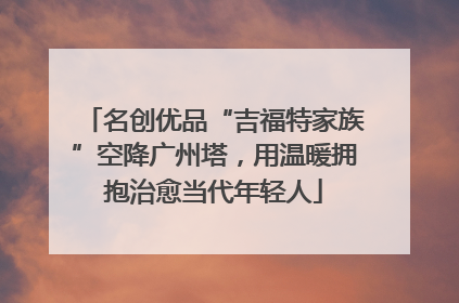 名创优品“吉福特家族”空降广州塔，用温暖拥抱治愈当代年轻人