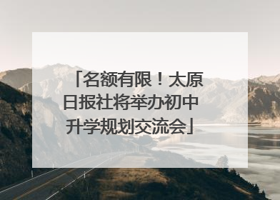 名额有限！太原日报社将举办初中升学规划交流会