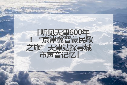 听见天津600年！“京津冀晋蒙民歌之旅”天津站探寻城市声音记忆