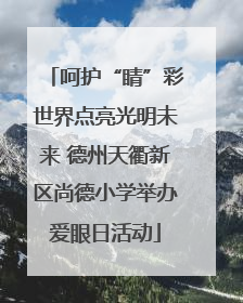 呵护“睛”彩世界点亮光明未来 德州天衢新区尚德小学举办爱眼日活动