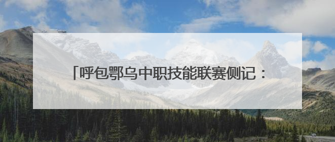 呼包鄂乌中职技能联赛侧记：这里的热爱 “有迹可循”