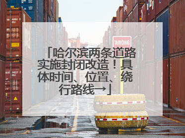 哈尔滨两条道路实施封闭改造！具体时间、位置、绕行路线→