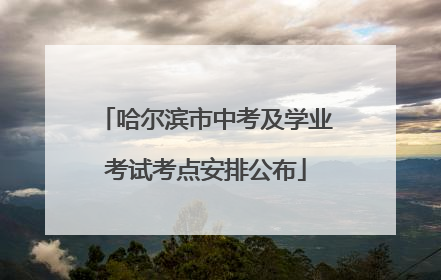 哈尔滨市中考及学业考试考点安排公布