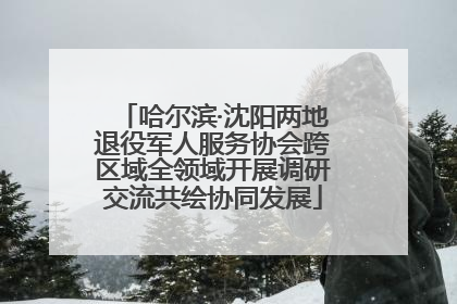 哈尔滨·沈阳两地退役军人服务协会跨区域全领域开展调研交流共绘协同发展