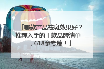 哪款产品祛斑效果好？推荐入手的十款品牌清单，618参考篇！