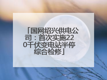 国网绍兴供电公司：首次实施220千伏变电站半停综合检修