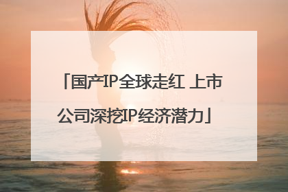 国产IP全球走红 上市公司深挖IP经济潜力