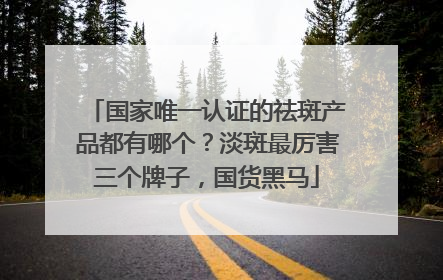 国家唯一认证的祛斑产品都有哪个？淡斑最厉害三个牌子，国货黑马