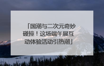 国潮与二次元奇妙碰撞！这场端午展互动体验活动引热潮