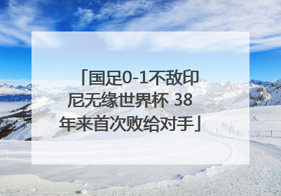 国足0-1不敌印尼无缘世界杯 38年来首次败给对手
