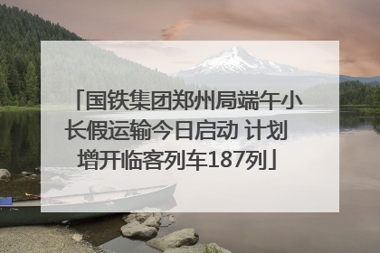 国铁集团郑州局端午小长假运输今日启动 计划增开临客列车187列