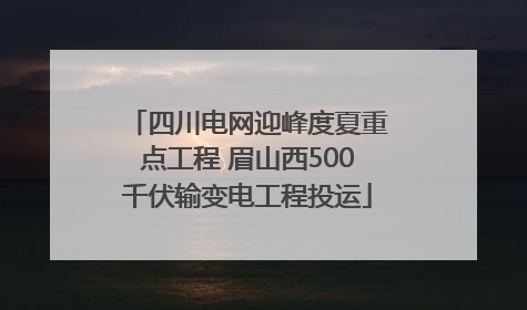 四川电网迎峰度夏重点工程 眉山西500千伏输变电工程投运
