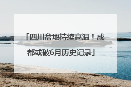 四川盆地持续高温！成都或破6月历史记录